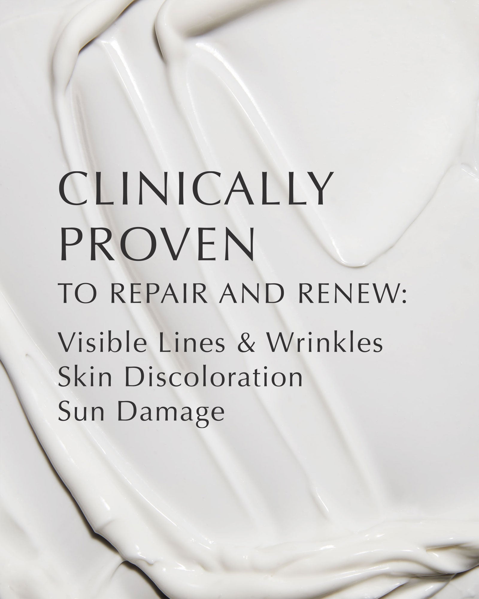 White image with black text overlay that says "Clinically Proven to Repair and Renew: Visible Lines & Wrinkles, Skin Discoloration, Sun Damage." Background image is a texture close-up of a white lotion.