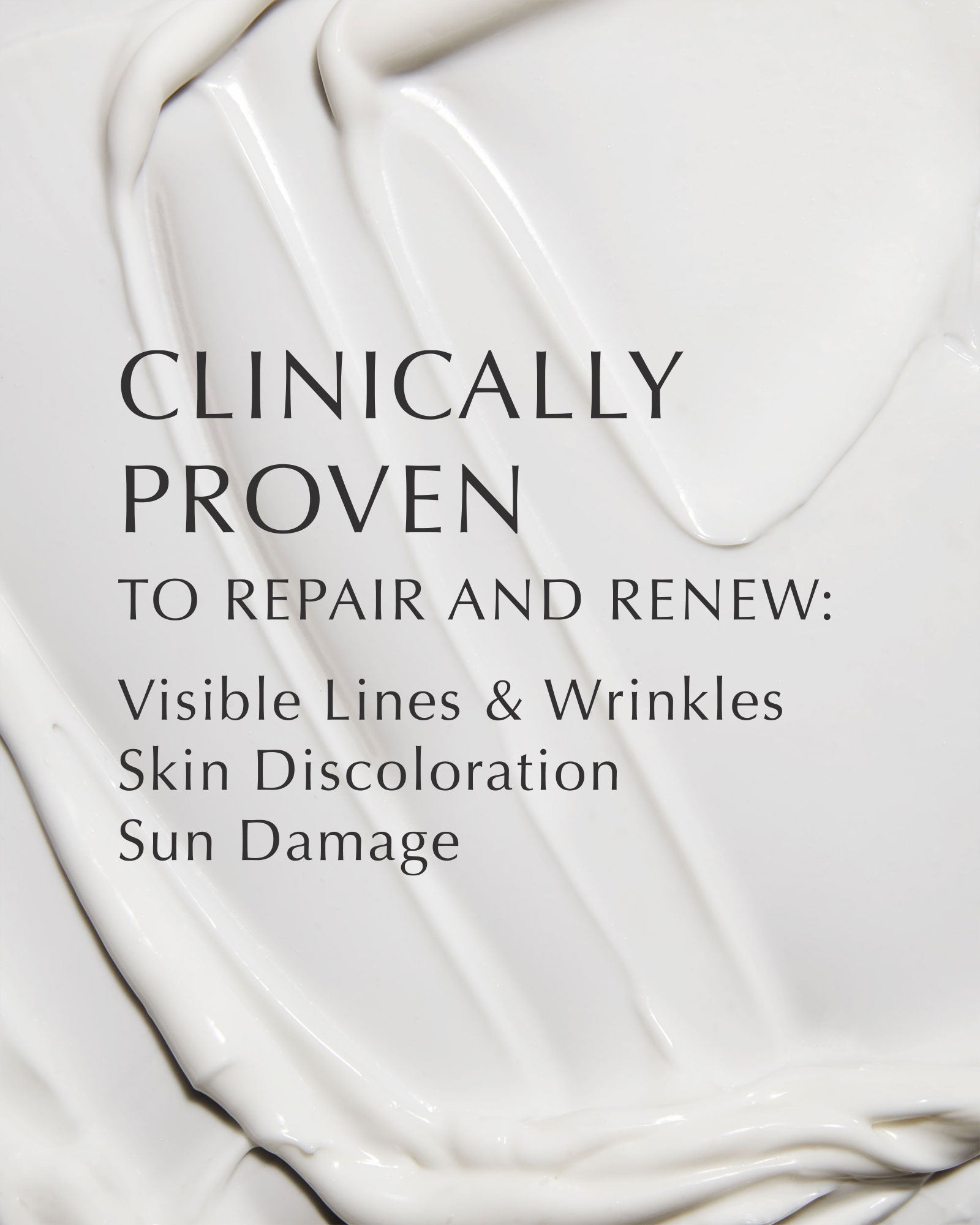 White image with black text overlay that says &quot;Clinically Proven to Repair and Renew: Visible Lines &amp; Wrinkles, Skin Discoloration, Sun Damage.&quot; Background image is a texture close-up of a white lotion.